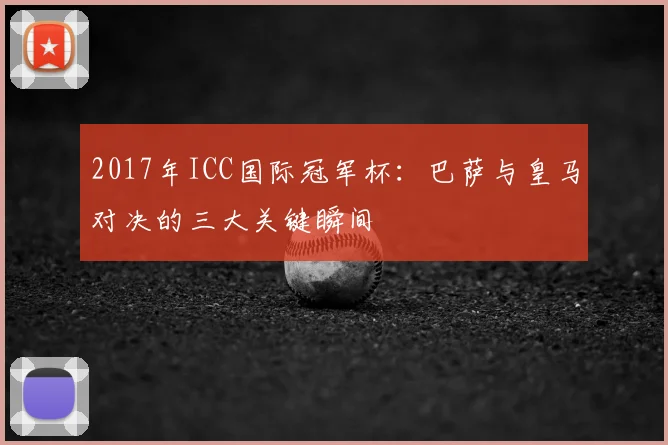 2017年ICC国际冠军杯：巴萨与皇马对决的三大关键瞬间