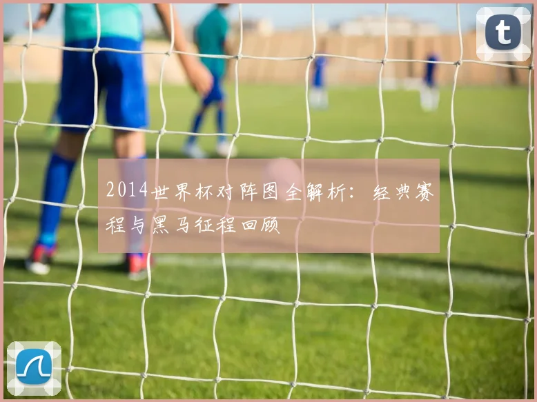 2014世界杯对阵图全解析：经典赛程与黑马征程回顾