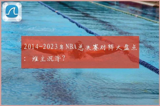 2014-2023年NBA总决赛对阵大盘点：谁主沉浮？