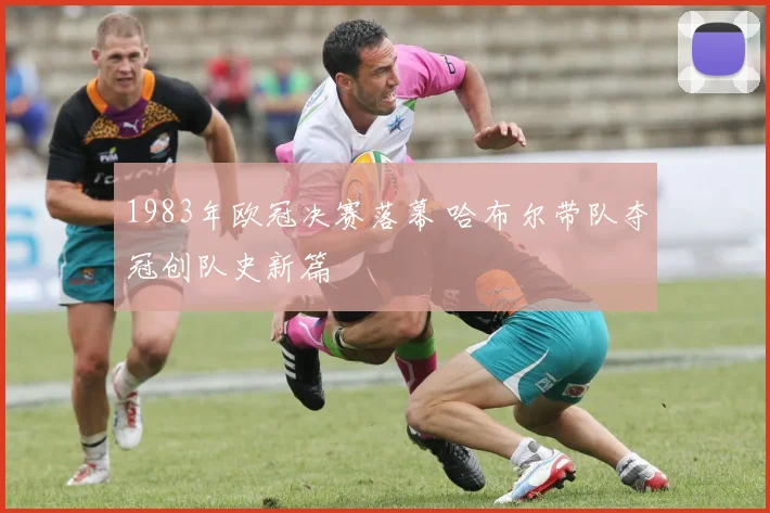 1983年欧冠决赛落幕 哈布尔带队夺冠创队史新篇