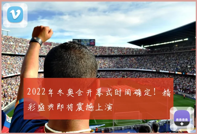 2022年冬奥会开幕式时间确定!精彩盛典即将震撼上演