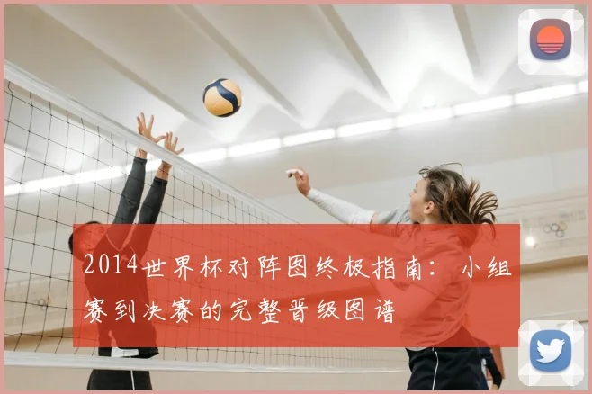 2014世界杯对阵图终极指南：小组赛到决赛的完整晋级图谱