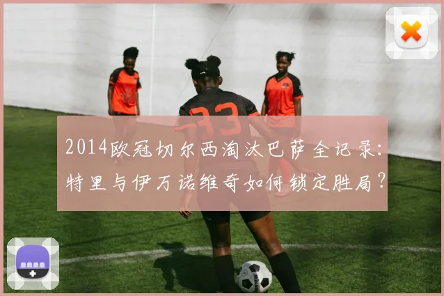 2014欧冠切尔西淘汰巴萨全记录:特里与伊万诺维奇如何锁定胜局?