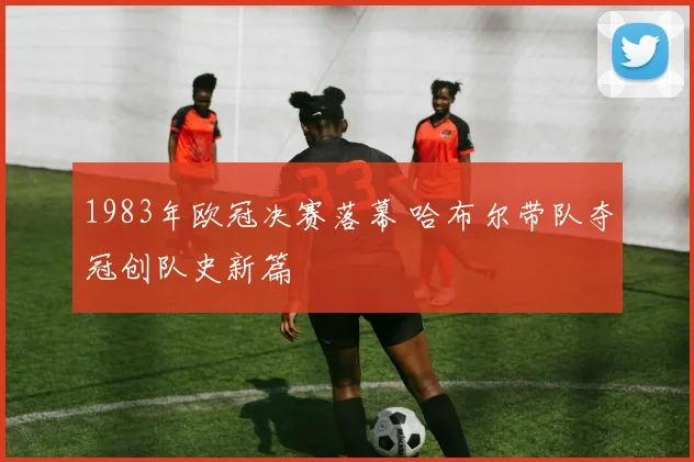 1983年欧冠决赛落幕 哈布尔带队夺冠创队史新篇