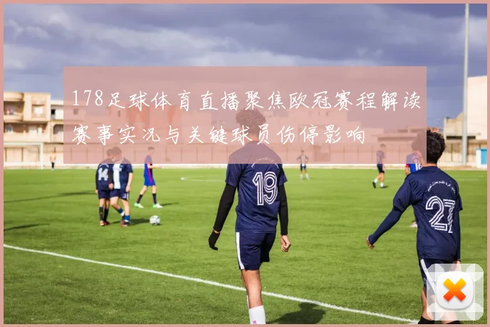 178足球体育直播聚焦欧冠赛程解读赛事实况与关键球员伤停影响