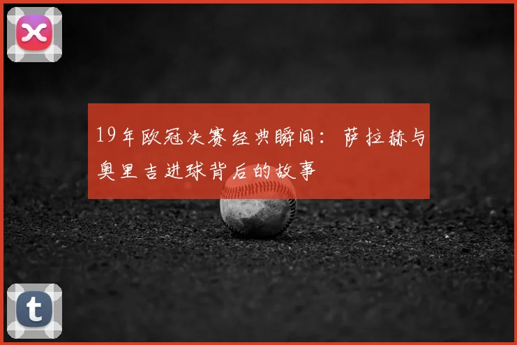 19年欧冠决赛经典瞬间：萨拉赫与奥里吉进球背后的故事