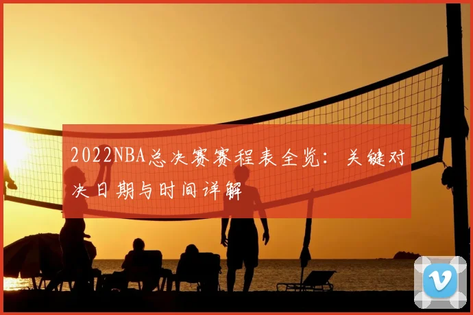 2022NBA总决赛赛程表全览：关键对决日期与时间详解