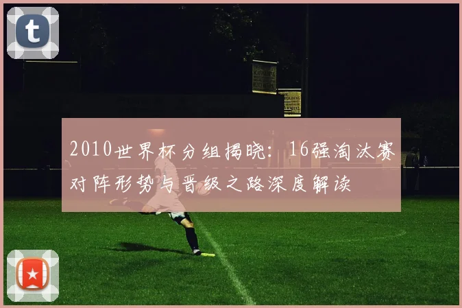 2010世界杯分组揭晓：16强淘汰赛对阵形势与晋级之路深度解读