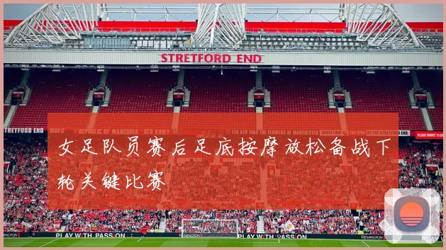 女足队员赛后足底按摩放松备战下轮关键比赛