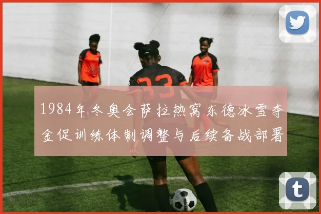1984年冬奥会萨拉热窝东德冰雪夺金促训练体制调整与后续备战部署