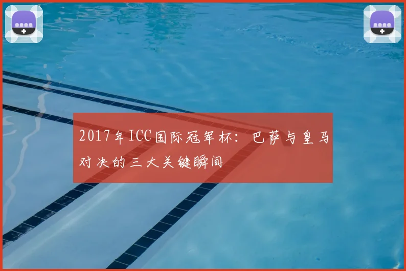 2017年ICC国际冠军杯：巴萨与皇马对决的三大关键瞬间