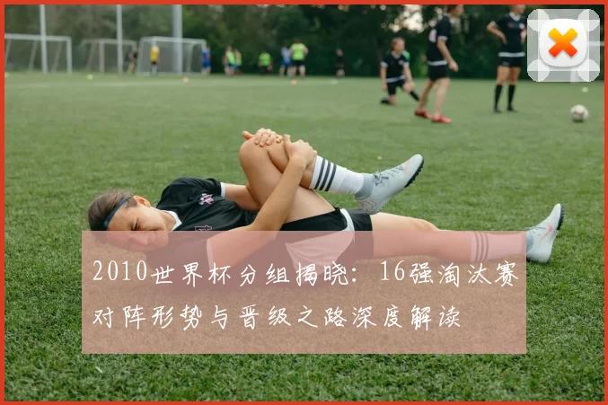 2010世界杯分组揭晓：16强淘汰赛对阵形势与晋级之路深度解读