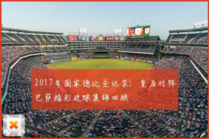 2017年国家德比全记录：皇马对阵巴萨精彩进球集锦回顾