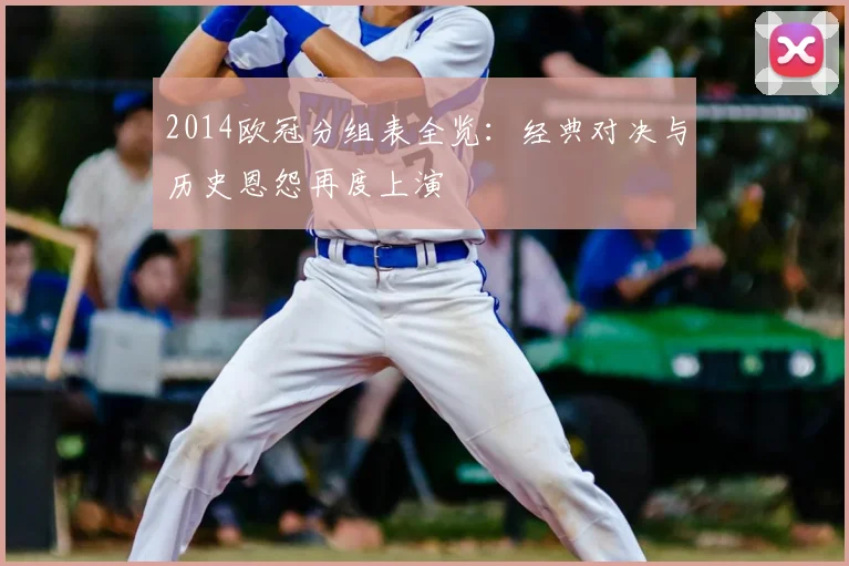 2014欧冠分组表全览：经典对决与历史恩怨再度上演